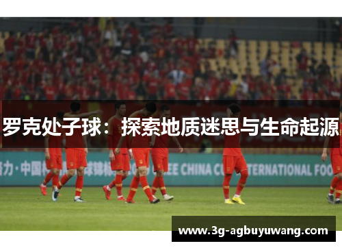 罗克处子球：探索地质迷思与生命起源