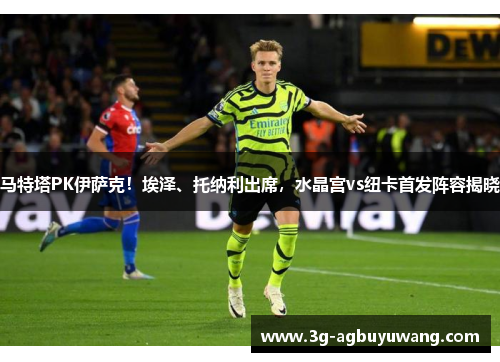 马特塔PK伊萨克！埃泽、托纳利出席，水晶宫vs纽卡首发阵容揭晓